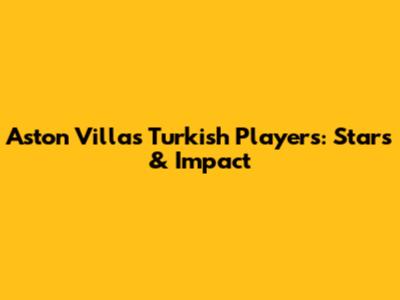 Aston Villa's Turkish Players: Stars & Impact