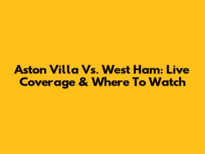 Aston Villa Vs. West Ham: Live Coverage & Where To Watch