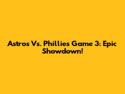 Astros Vs. Phillies Game 3: Epic Showdown!