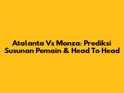 Atalanta Vs Monza: Prediksi Susunan Pemain & Head To Head