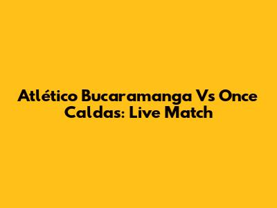 Atlético Bucaramanga Vs Once Caldas: Live Match
