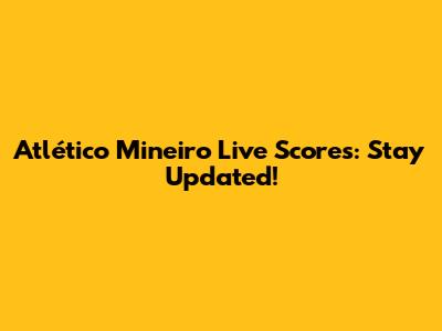 Atlético Mineiro Live Scores: Stay Updated!