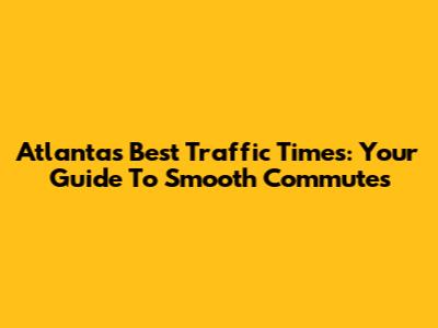 Atlanta's Best Traffic Times: Your Guide To Smooth Commutes