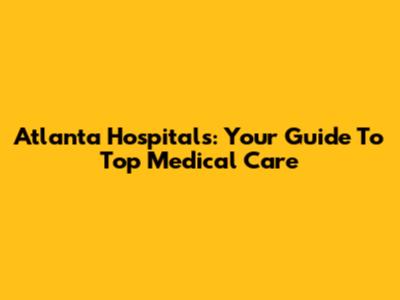 Atlanta Hospitals: Your Guide To Top Medical Care