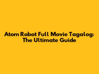 Atom Robot Full Movie Tagalog: The Ultimate Guide