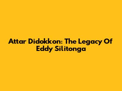 Attar Didokkon: The Legacy Of Eddy Silitonga