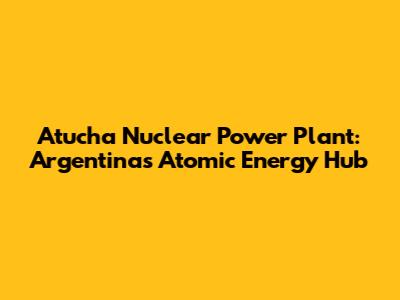 Atucha Nuclear Power Plant: Argentina's Atomic Energy Hub