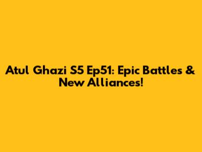 Atul Ghazi S5 Ep51: Epic Battles & New Alliances!