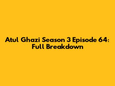 Atul Ghazi Season 3 Episode 64: Full Breakdown