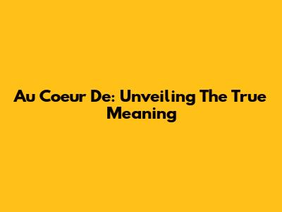Au Coeur De: Unveiling The True Meaning