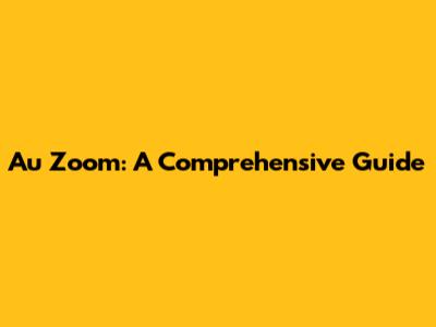 Au Zoom: A Comprehensive Guide