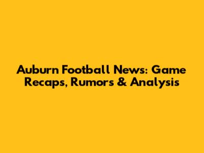 Auburn Football News: Game Recaps, Rumors & Analysis