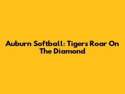 Auburn Softball: Tigers' Roar On The Diamond