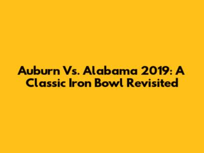 Auburn Vs. Alabama 2019: A Classic Iron Bowl Revisited