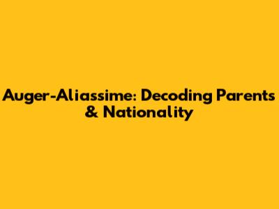 Auger-Aliassime: Decoding Parents & Nationality
