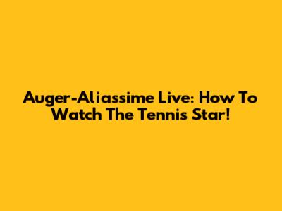 Auger-Aliassime Live: How To Watch The Tennis Star!