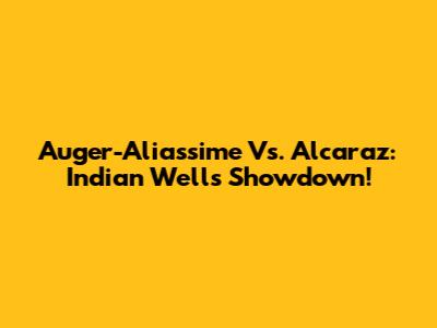 Auger-Aliassime Vs. Alcaraz: Indian Wells Showdown!