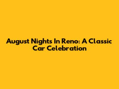 August Nights In Reno: A Classic Car Celebration
