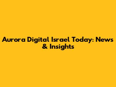 Aurora Digital Israel Today: News & Insights