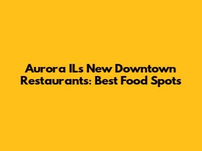 Aurora IL's New Downtown Restaurants: Best Food Spots