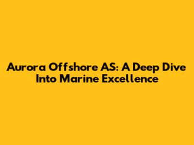 Aurora Offshore AS: A Deep Dive Into Marine Excellence