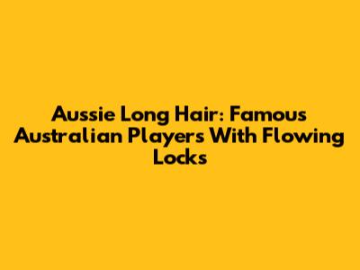 Aussie Long Hair: Famous Australian Players With Flowing Locks