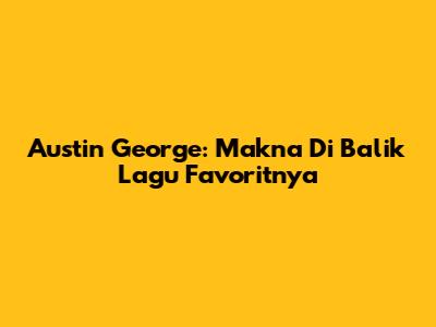 Austin George: Makna Di Balik Lagu Favoritnya