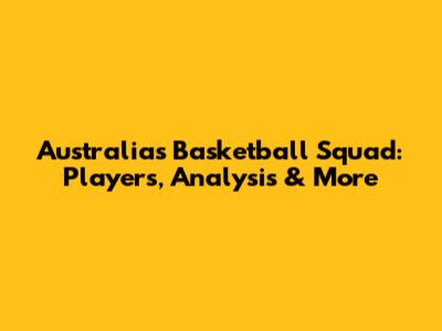 Australia's Basketball Squad: Players, Analysis & More
