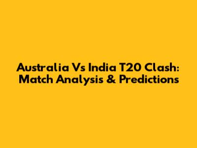 Australia Vs India T20 Clash: Match Analysis & Predictions