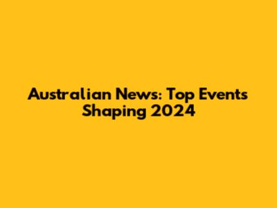 Australian News: Top Events Shaping 2024