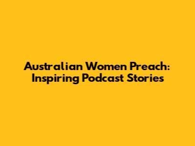 Australian Women Preach: Inspiring Podcast Stories