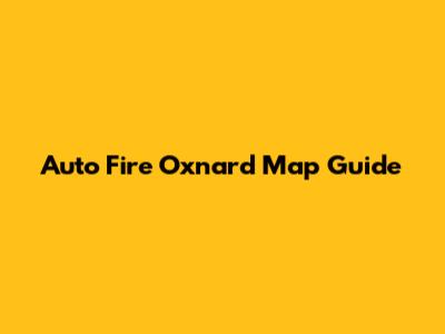 Auto Fire Oxnard Map Guide