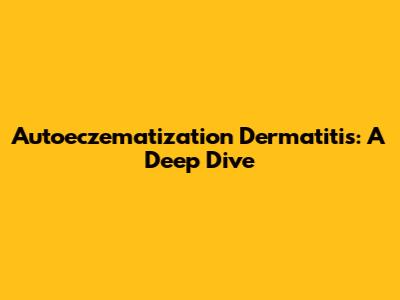 Autoeczematization Dermatitis: A Deep Dive
