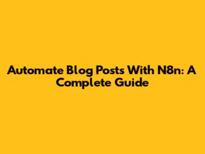 Automate Blog Posts With N8n: A Complete Guide