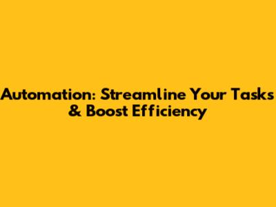 Automation: Streamline Your Tasks & Boost Efficiency