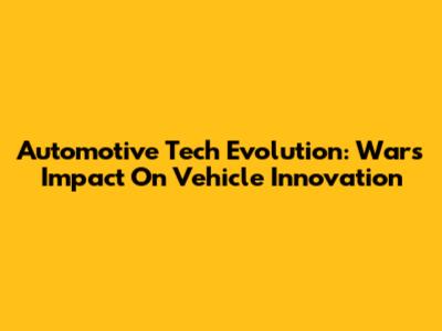 Automotive Tech Evolution: War's Impact On Vehicle Innovation