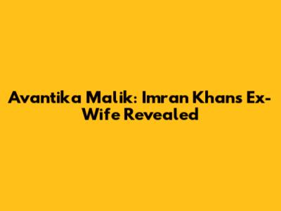 Avantika Malik: Imran Khan's Ex-Wife Revealed