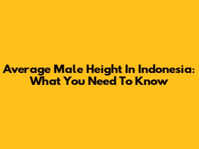 Average Male Height In Indonesia: What You Need To Know