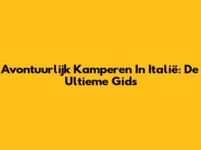 Avontuurlijk Kamperen In Italië: De Ultieme Gids