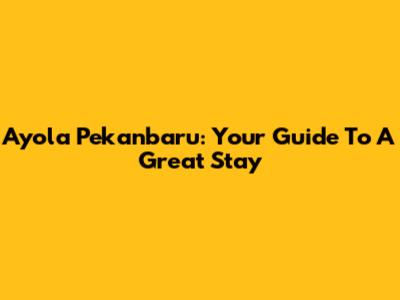 Ayola Pekanbaru: Your Guide To A Great Stay