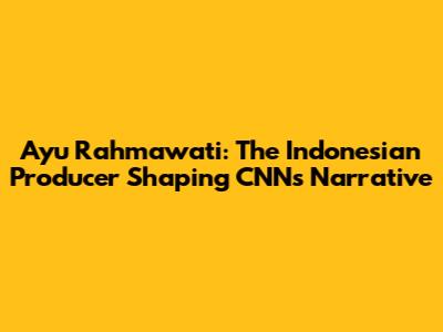 Ayu Rahmawati: The Indonesian Producer Shaping CNN's Narrative