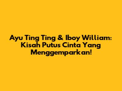 Ayu Ting Ting & Iboy William: Kisah Putus Cinta Yang Menggemparkan!