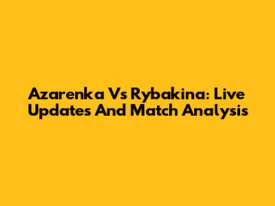 Azarenka Vs Rybakina: Live Updates And Match Analysis