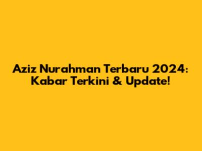 Aziz Nurahman Terbaru 2024: Kabar Terkini & Update!