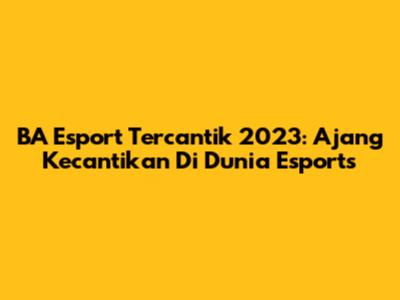 BA Esport Tercantik 2023: Ajang Kecantikan Di Dunia Esports