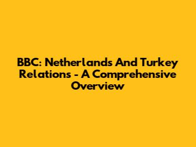 BBC: Netherlands And Turkey Relations - A Comprehensive Overview