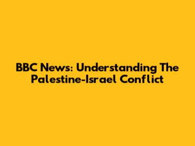 BBC News: Understanding The Palestine-Israel Conflict