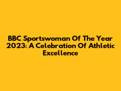 BBC Sportswoman Of The Year 2023: A Celebration Of Athletic Excellence