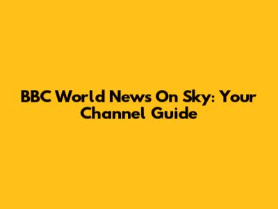 BBC World News On Sky: Your Channel Guide