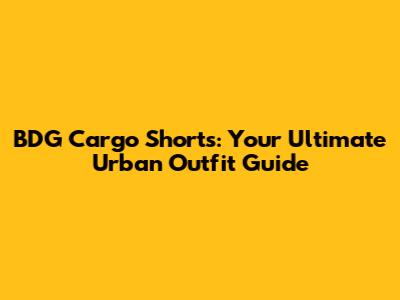 BDG Cargo Shorts: Your Ultimate Urban Outfit Guide
